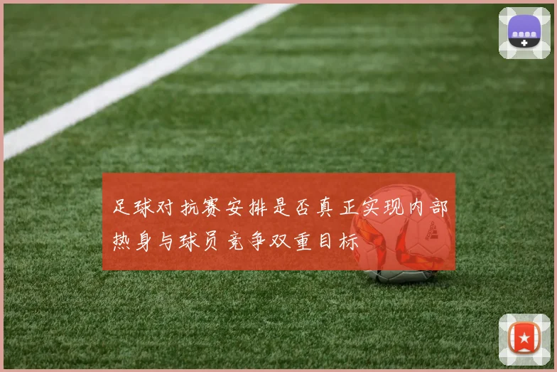 足球对抗赛安排是否真正实现内部热身与球员竞争双重目标