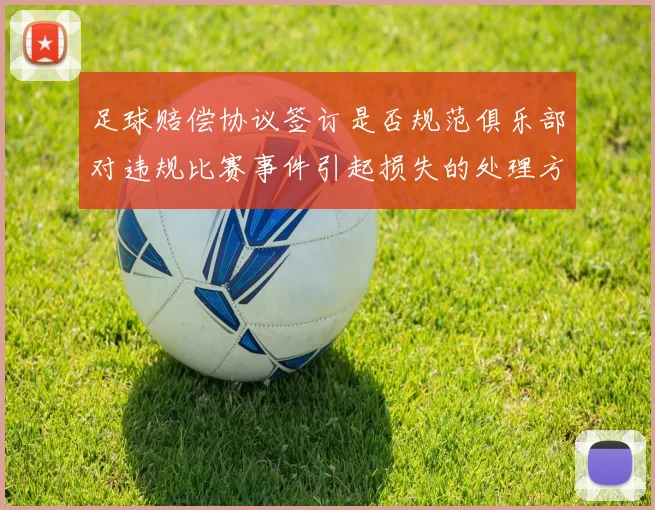 足球赔偿协议签订是否规范俱乐部对违规比赛事件引起损失的处理方式